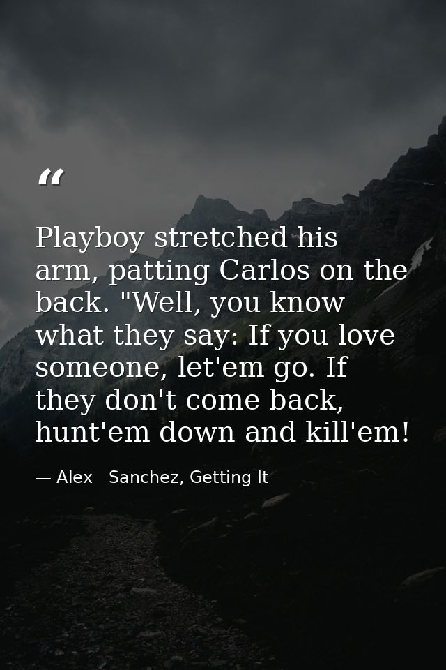 Playboy stretched his arm, patting Carlos on the back. "Well, you know what they say: If you love someone, let'em go. If — Alex   Sanchez, Getting It