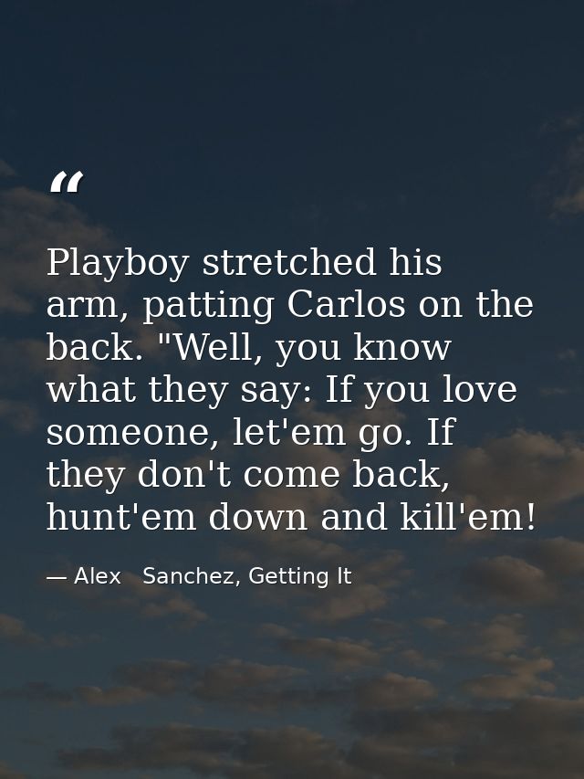 Playboy stretched his arm, patting Carlos on the back. "Well, you know what they say: If you love someone, let'em go. If — Alex   Sanchez, Getting It