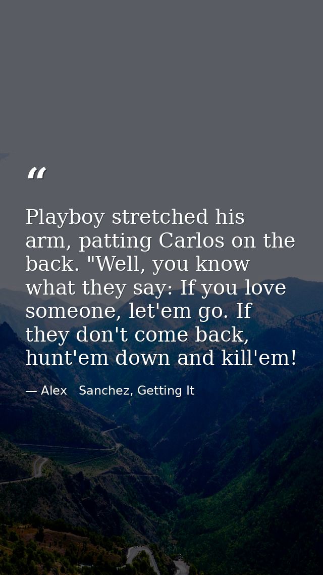 Playboy stretched his arm, patting Carlos on the back. "Well, you know what they say: If you love someone, let'em go. If — Alex   Sanchez, Getting It