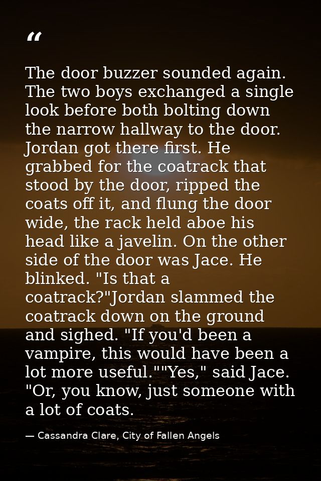 The door buzzer sounded again. The two boys exchanged a single look before both bolting down the narrow hallway to the d — Cassandra Clare, City of Fallen Angels