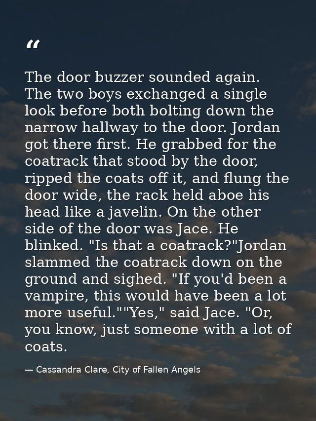 The door buzzer sounded again. The two boys exchanged a single look before both bolting down the narrow hallway to the d — Cassandra Clare, City of Fallen Angels