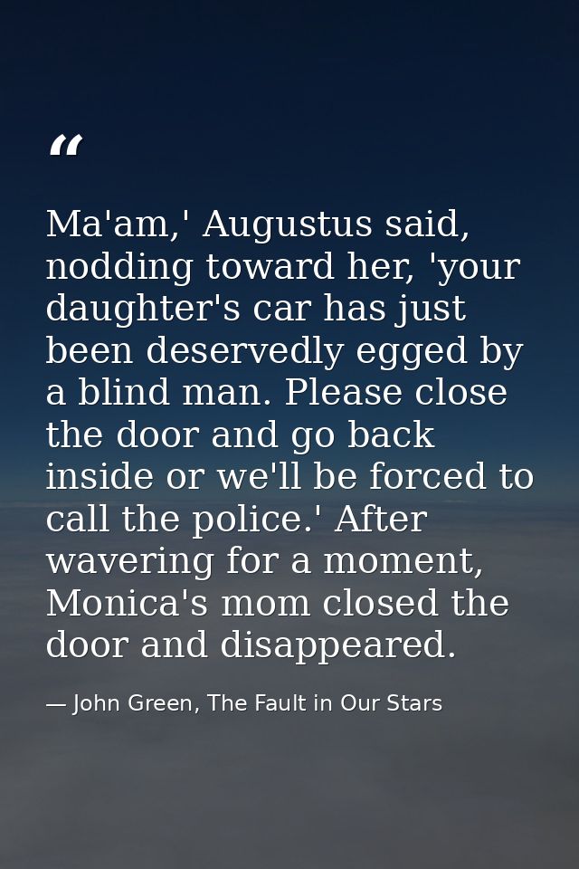 Ma'am,' Augustus said, nodding toward her, 'your daughter's car has just been deservedly egged by a blind man. Please cl — John Green, The Fault in Our Stars