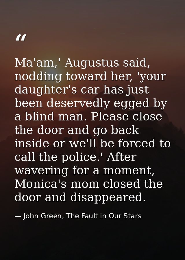 Ma'am,' Augustus said, nodding toward her, 'your daughter's car has just been deservedly egged by a blind man. Please cl — John Green, The Fault in Our Stars
