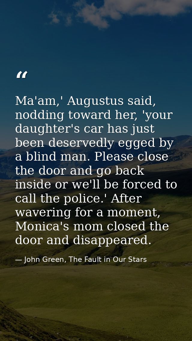Ma'am,' Augustus said, nodding toward her, 'your daughter's car has just been deservedly egged by a blind man. Please cl — John Green, The Fault in Our Stars