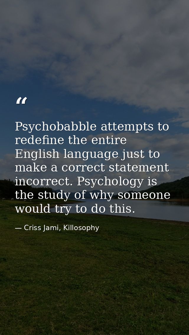 Psychobabble attempts to redefine the entire English language just to make a correct statement incorrect. Psychology is  — Criss Jami, Killosophy