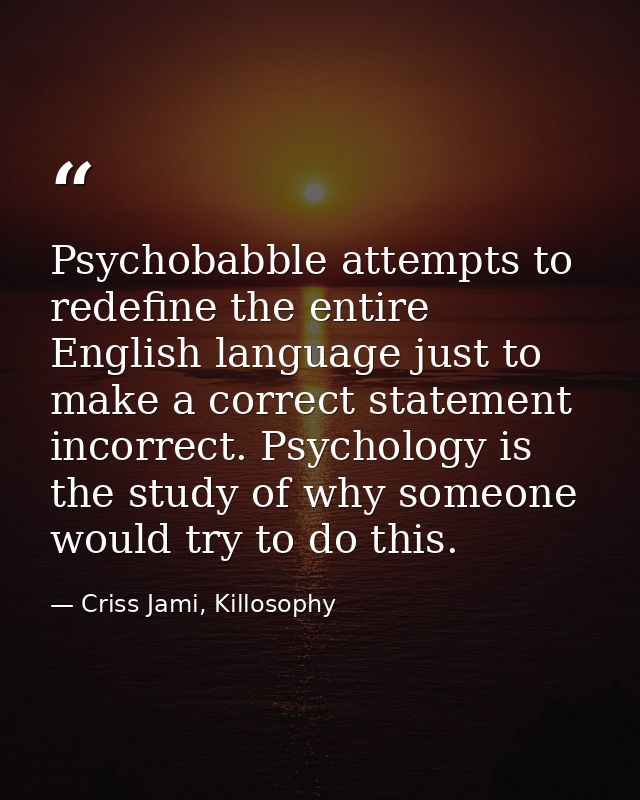Psychobabble attempts to redefine the entire English language just to make a correct statement incorrect. Psychology is  — Criss Jami, Killosophy