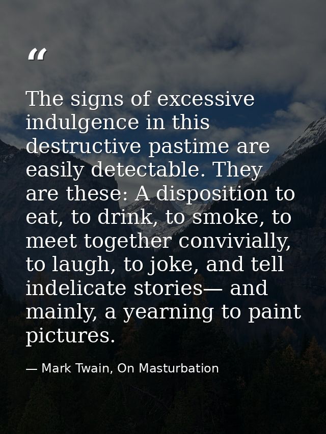The signs of excessive indulgence in this destructive pastime are easily detectable. They are these: A disposition to ea — Mark Twain, On Masturbation
