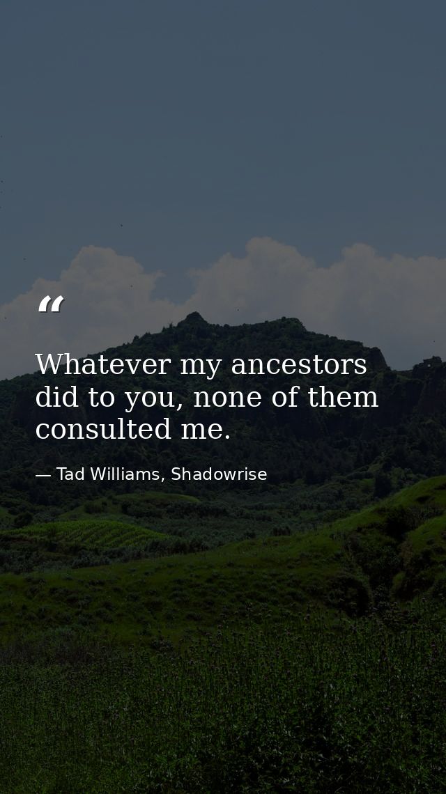 Whatever my ancestors did to you, none of them consulted me. — Tad Williams, Shadowrise