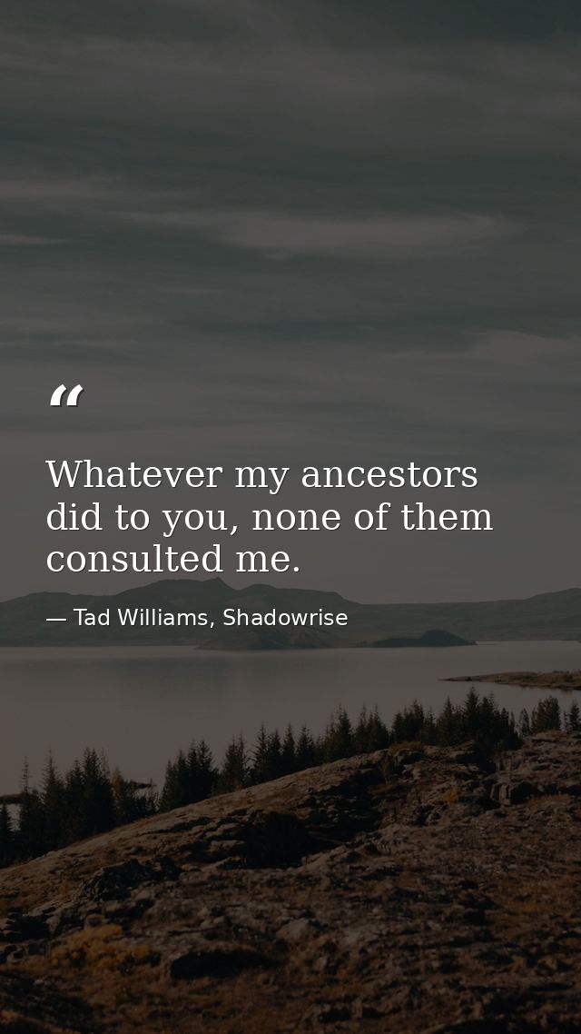 Whatever my ancestors did to you, none of them consulted me. — Tad Williams, Shadowrise