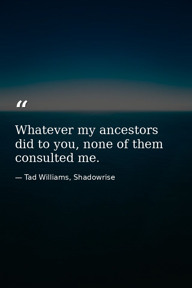 Whatever my ancestors did to you, none of them consulted me. — Tad Williams, Shadowrise