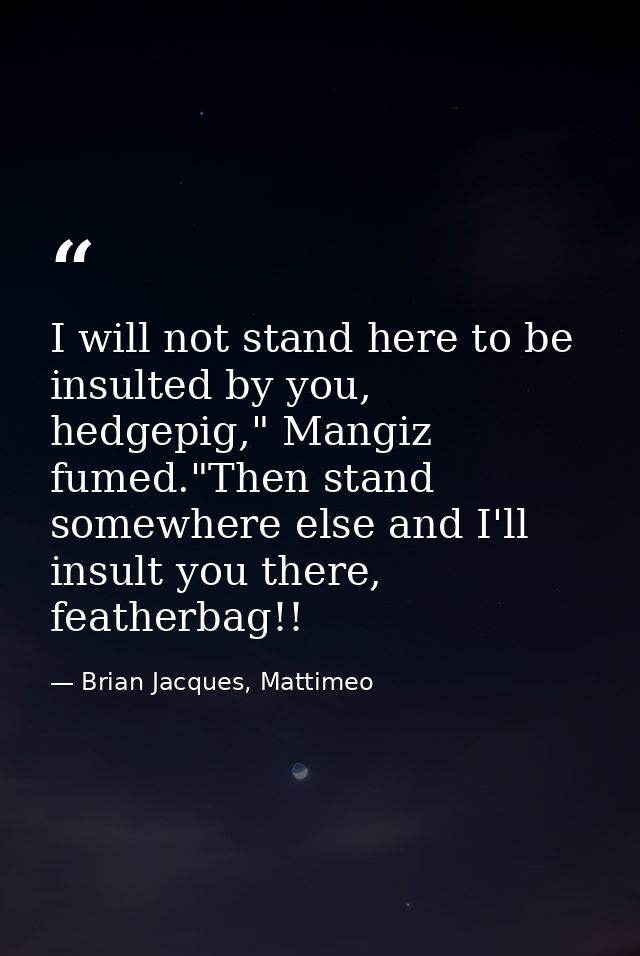 I will not stand here to be insulted by you, hedgepig," Mangiz fumed."Then stand somewhere else and I'll insult you ther — Brian Jacques, Mattimeo