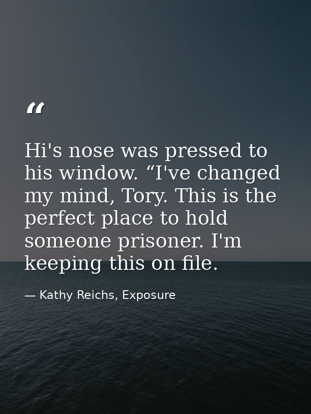 Hi's nose was pressed to his window. “I've changed my mind, Tory. This is the perfect place to hold someone prisoner. I' — Kathy Reichs, Exposure