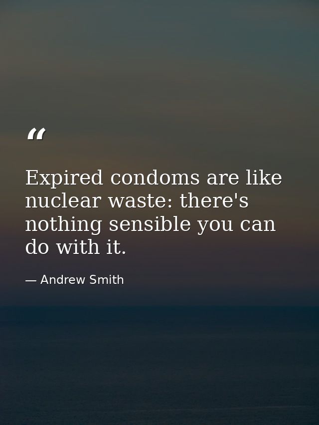 Expired condoms are like nuclear waste: there's nothing sensible you can do with it. — Andrew Smith