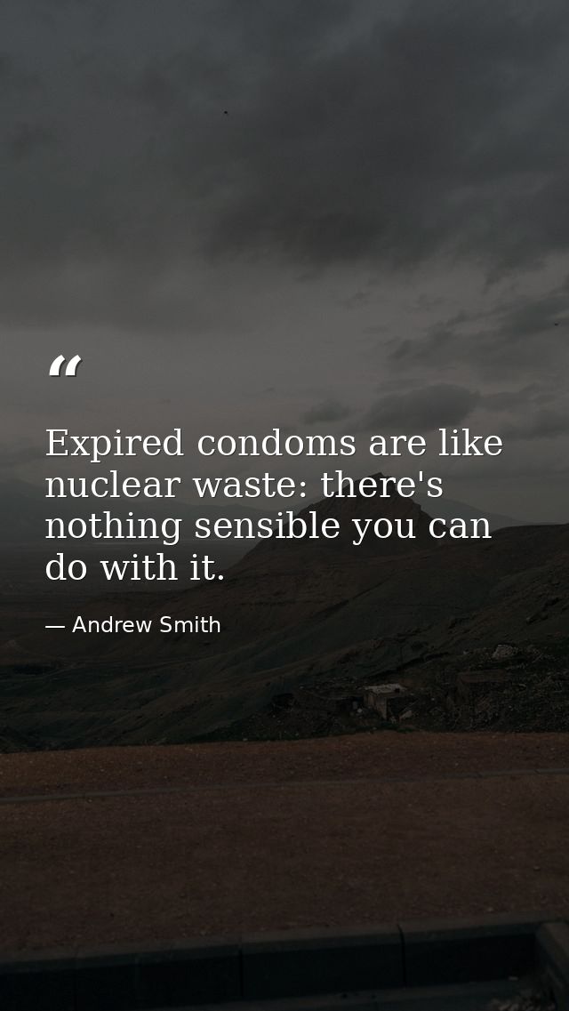 Expired condoms are like nuclear waste: there's nothing sensible you can do with it. — Andrew Smith