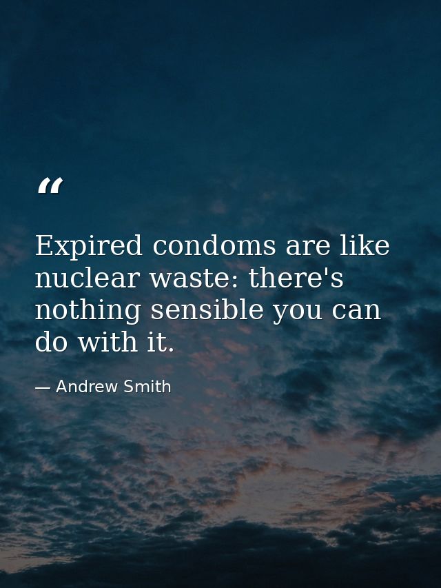 Expired condoms are like nuclear waste: there's nothing sensible you can do with it. — Andrew Smith