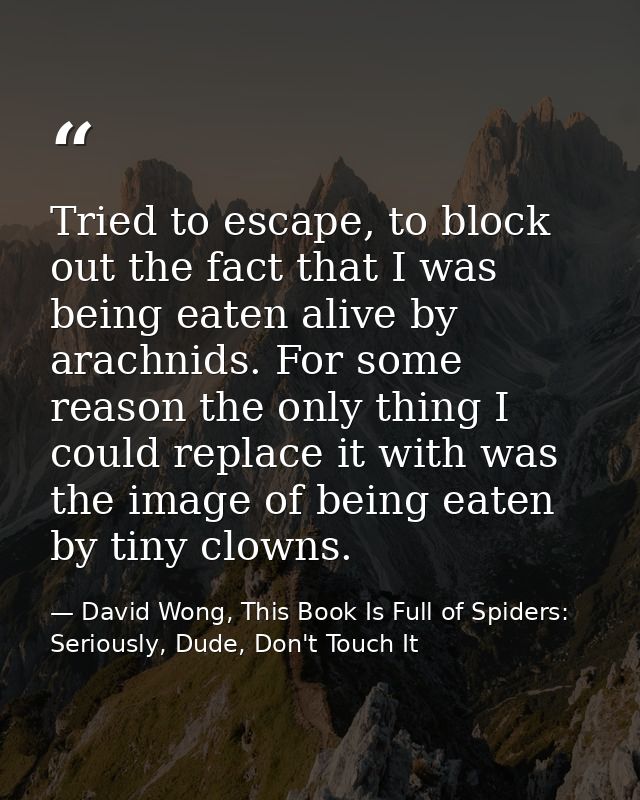 Tried to escape, to block out the fact that I was being eaten alive by arachnids. For some reason the only thing I could — David Wong, This Book Is Full of Spiders: Seriously, Dude, Don't Touch It