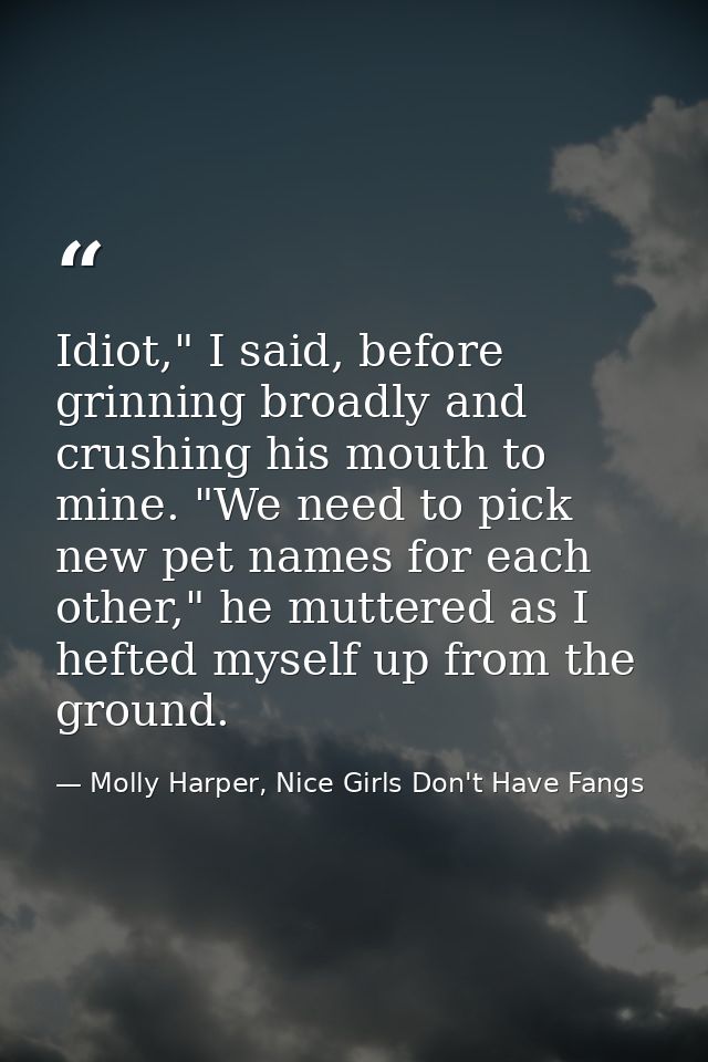 Idiot," I said, before grinning broadly and crushing his mouth to mine. "We need to pick new pet names for each other,"  — Molly Harper, Nice Girls Don't Have Fangs