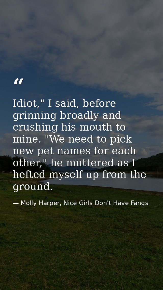 Idiot," I said, before grinning broadly and crushing his mouth to mine. "We need to pick new pet names for each other,"  — Molly Harper, Nice Girls Don't Have Fangs