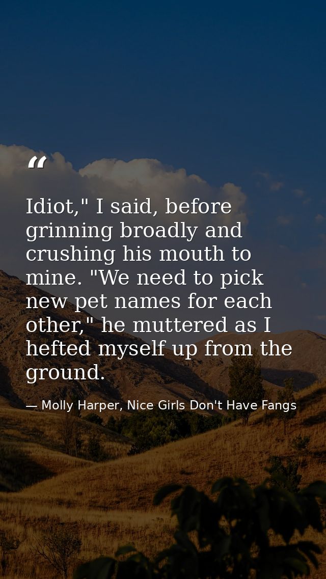 Idiot," I said, before grinning broadly and crushing his mouth to mine. "We need to pick new pet names for each other,"  — Molly Harper, Nice Girls Don't Have Fangs