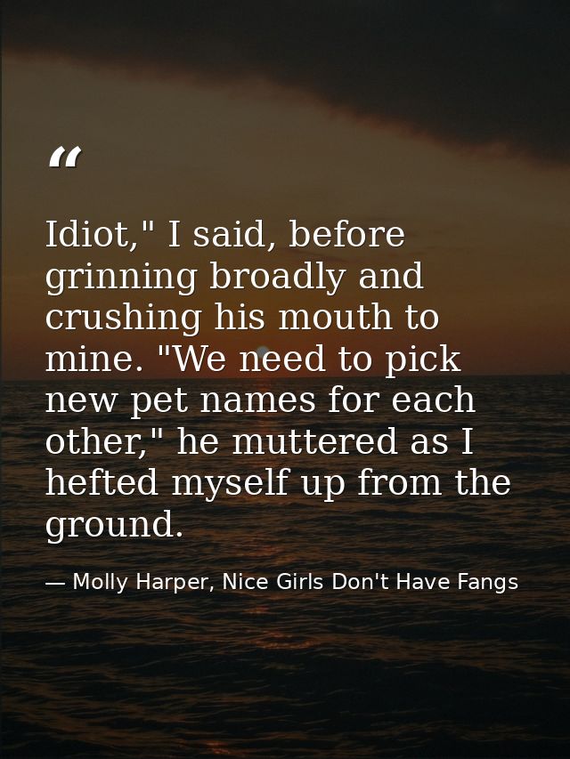 Idiot," I said, before grinning broadly and crushing his mouth to mine. "We need to pick new pet names for each other,"  — Molly Harper, Nice Girls Don't Have Fangs