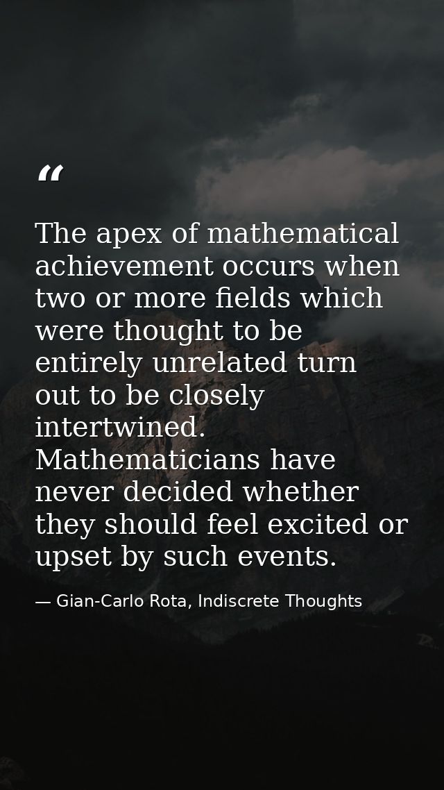 The apex of mathematical achievement occurs when two or more fields which were thought to be entirely unrelated turn out — Gian-Carlo Rota, Indiscrete Thoughts