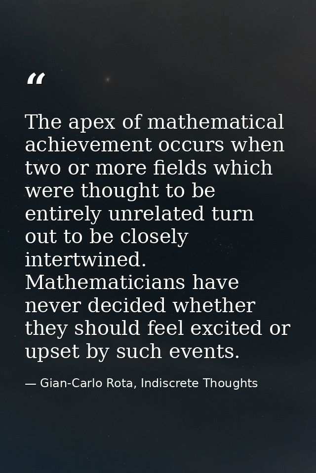 The apex of mathematical achievement occurs when two or more fields which were thought to be entirely unrelated turn out — Gian-Carlo Rota, Indiscrete Thoughts
