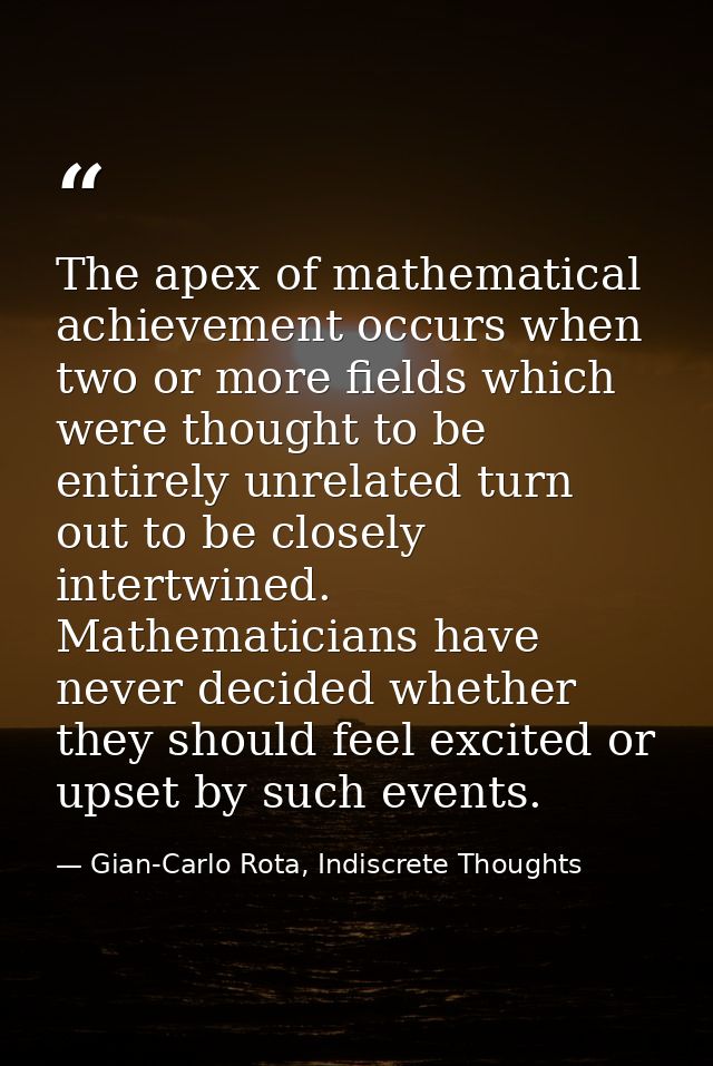 The apex of mathematical achievement occurs when two or more fields which were thought to be entirely unrelated turn out — Gian-Carlo Rota, Indiscrete Thoughts