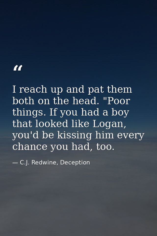 I reach up and pat them both on the head. "Poor things. If you had a boy that looked like Logan, you'd be kissing him ev — C.J. Redwine, Deception