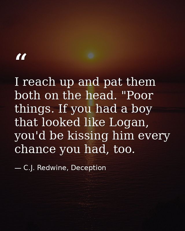 I reach up and pat them both on the head. "Poor things. If you had a boy that looked like Logan, you'd be kissing him ev — C.J. Redwine, Deception