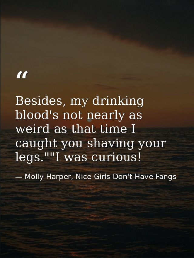 Besides, my drinking blood's not nearly as weird as that time I caught you shaving your legs.""I was curious! — Molly Harper, Nice Girls Don't Have Fangs