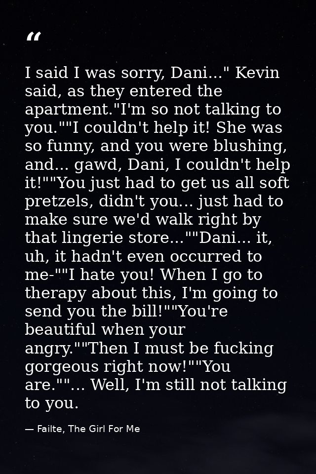 I said I was sorry, Dani..." Kevin said, as they entered the apartment."I'm so not talking to you.""I couldn't help it!  — Failte, The Girl For Me