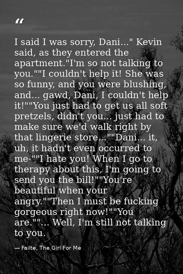 I said I was sorry, Dani..." Kevin said, as they entered the apartment."I'm so not talking to you.""I couldn't help it!  — Failte, The Girl For Me