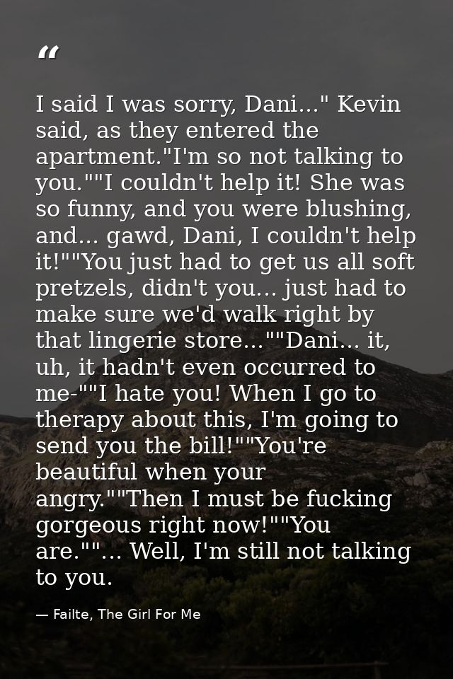 I said I was sorry, Dani..." Kevin said, as they entered the apartment."I'm so not talking to you.""I couldn't help it!  — Failte, The Girl For Me