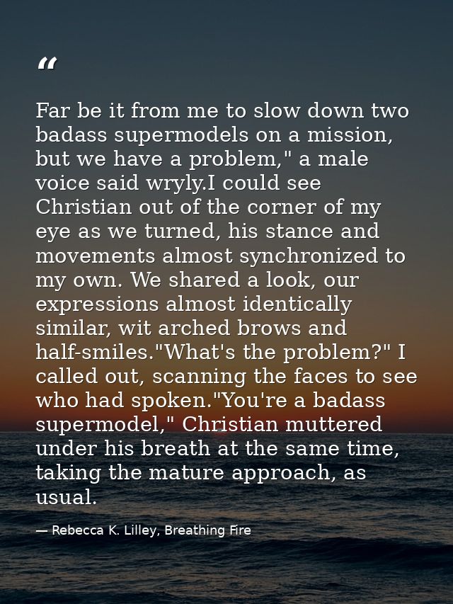 Far be it from me to slow down two badass supermodels on a mission, but we have a problem," a male voice said wryly.I co — Rebecca K. Lilley, Breathing Fire