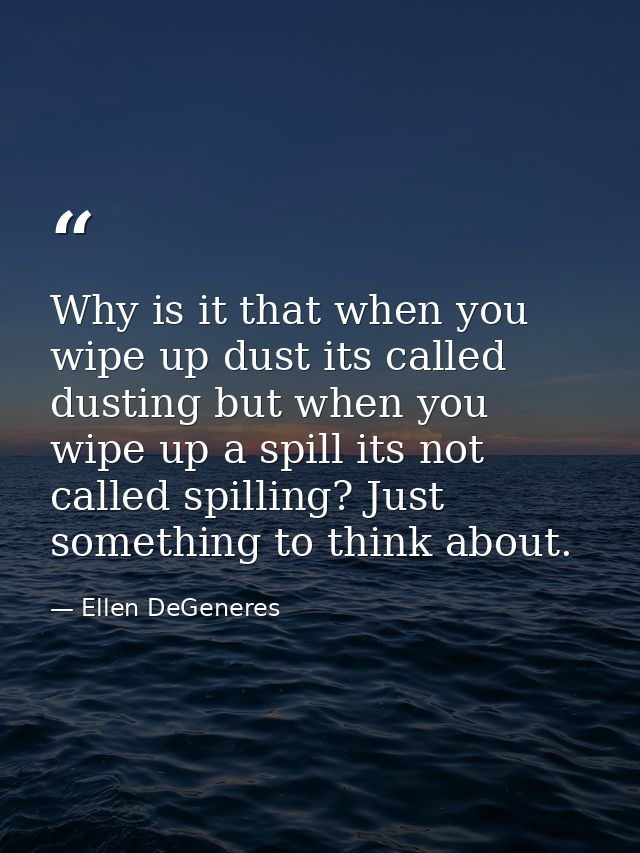 Why is it that when you wipe up dust its called dusting but when you wipe up a spill its not called spilling? Just somet — Ellen DeGeneres