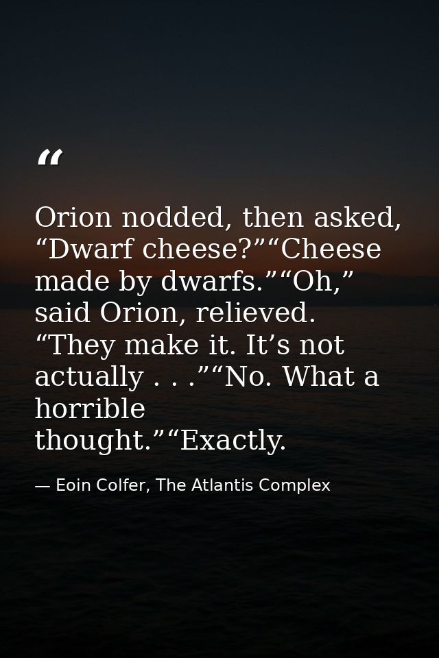 Orion nodded, then asked, “Dwarf cheese?”“Cheese made by dwarfs.”“Oh,” said Orion, relieved. “They make it. It’s not act — Eoin Colfer, The Atlantis Complex