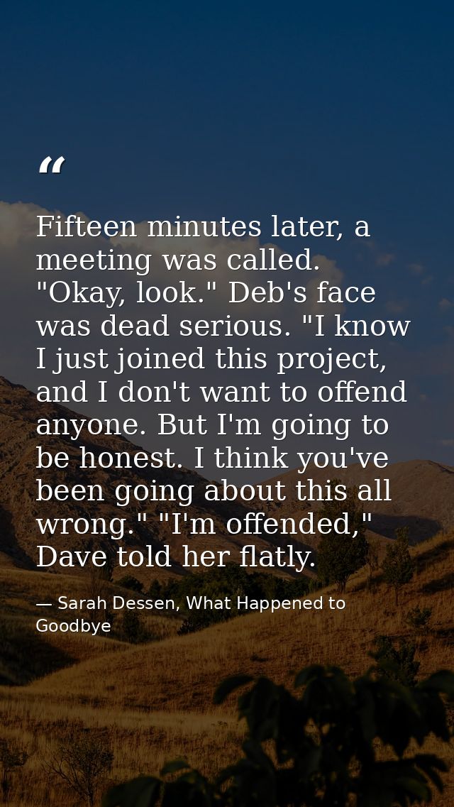 Fifteen minutes later, a meeting was called. "Okay, look." Deb's face was dead serious. "I know I just joined this proje — Sarah Dessen, What Happened to Goodbye