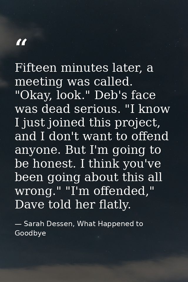 Fifteen minutes later, a meeting was called. "Okay, look." Deb's face was dead serious. "I know I just joined this proje — Sarah Dessen, What Happened to Goodbye