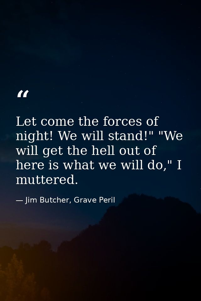 Let come the forces of night! We will stand!" "We will get the hell out of here is what we will do," I muttered. — Jim Butcher, Grave Peril