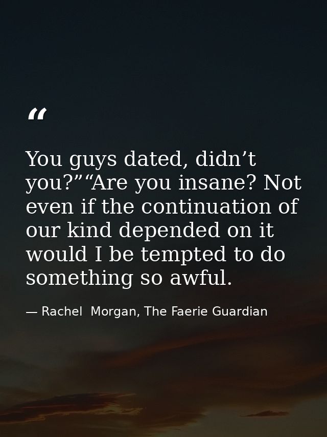 You guys dated, didn’t you?”“Are you insane? Not even if the continuation of our kind depended on it would I be tempted  — Rachel  Morgan, The Faerie Guardian