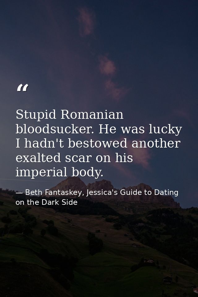 Stupid Romanian bloodsucker. He was lucky I hadn't bestowed another exalted scar on his imperial body. — Beth Fantaskey, Jessica's Guide to Dating on the Dark Side