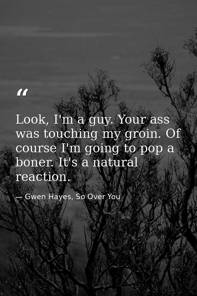 Look, I'm a guy. Your ass was touching my groin. Of course I'm going to pop a boner. It's a natural reaction. — Gwen Hayes, So Over You