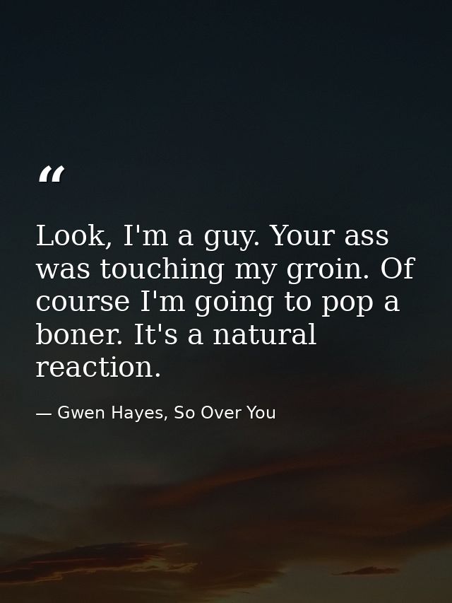 Look, I'm a guy. Your ass was touching my groin. Of course I'm going to pop a boner. It's a natural reaction. — Gwen Hayes, So Over You