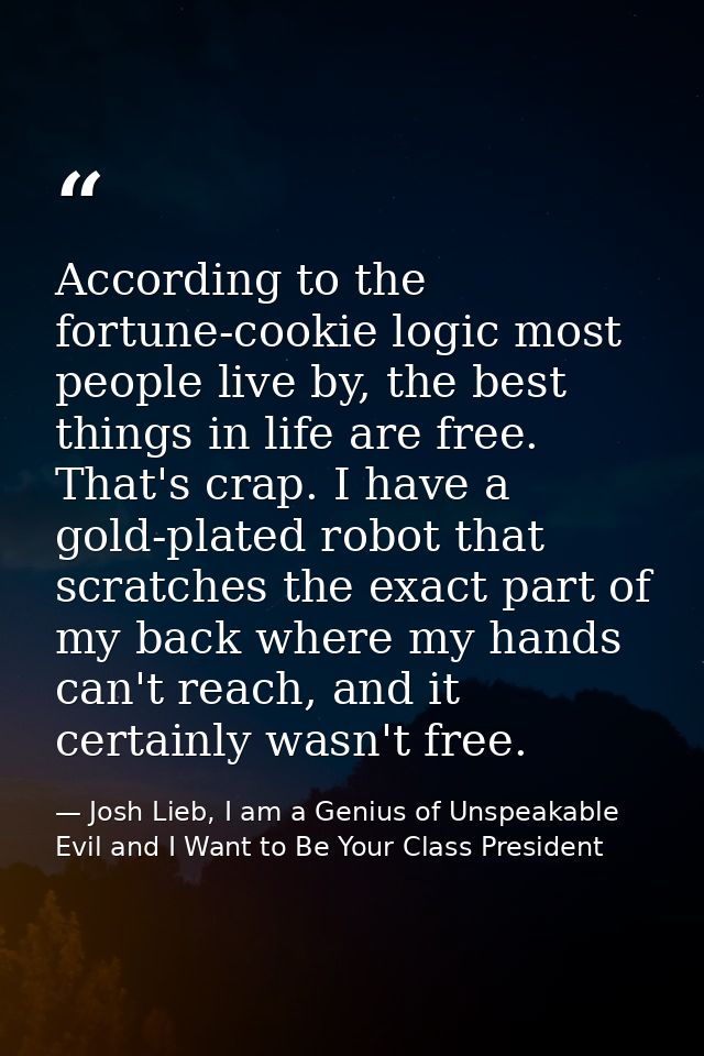 According to the fortune-cookie logic most people live by, the best things in life are free. That's crap. I have a gold- — Josh Lieb, I am a Genius of Unspeakable Evil and I Want to Be Your Class President