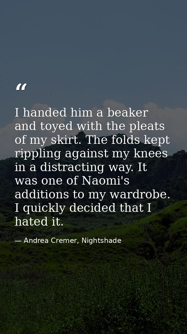 I handed him a beaker and toyed with the pleats of my skirt. The folds kept rippling against my knees in a distracting w — Andrea Cremer, Nightshade