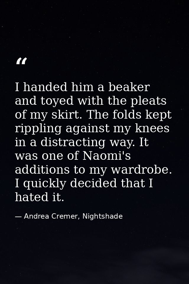 I handed him a beaker and toyed with the pleats of my skirt. The folds kept rippling against my knees in a distracting w — Andrea Cremer, Nightshade