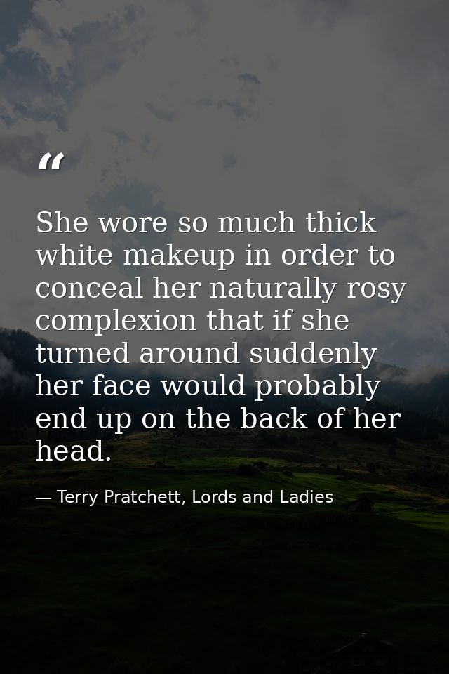 She wore so much thick white makeup in order to conceal her naturally rosy complexion that if she turned around suddenly — Terry Pratchett, Lords and Ladies