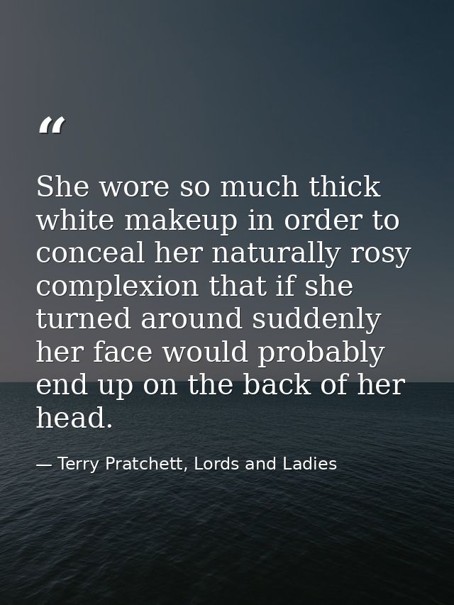 She wore so much thick white makeup in order to conceal her naturally rosy complexion that if she turned around suddenly — Terry Pratchett, Lords and Ladies