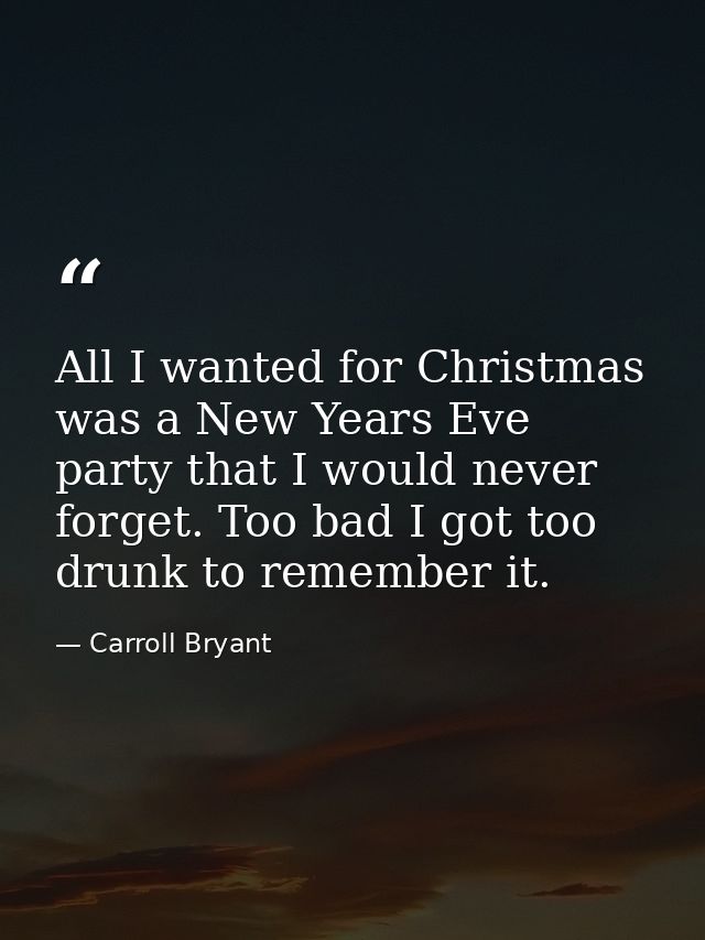 All I wanted for Christmas was a New Years Eve party that I would never forget. Too bad I got too drunk to remember it. — Carroll Bryant