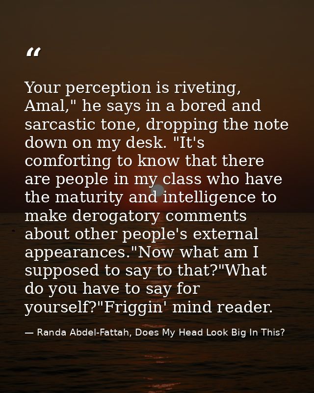 Your perception is riveting, Amal," he says in a bored and sarcastic tone, dropping the note down on my desk. "It's comf — Randa Abdel-Fattah, Does My Head Look Big In This?